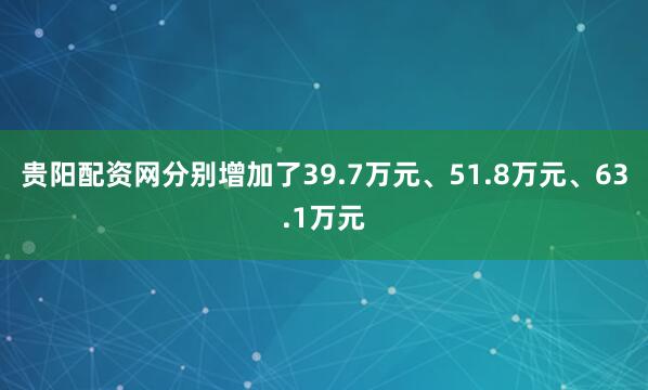 贵阳配资网分别增加了39.7万元、51.8万元、63.1万元