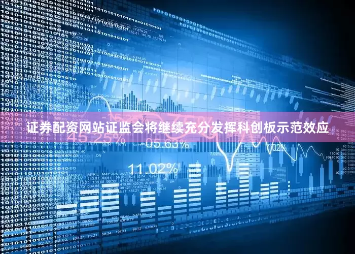 证券配资网站证监会将继续充分发挥科创板示范效应