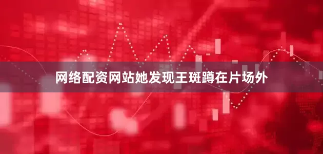 网络配资网站她发现王斑蹲在片场外