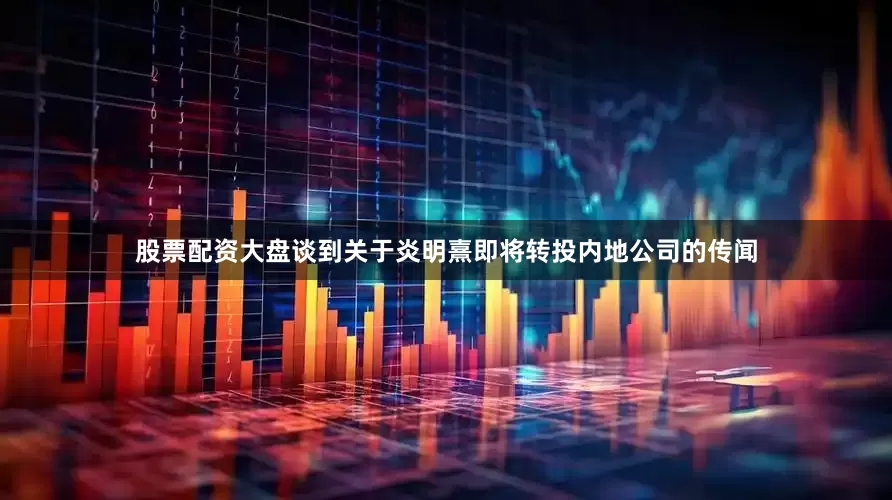 股票配资大盘谈到关于炎明熹即将转投内地公司的传闻