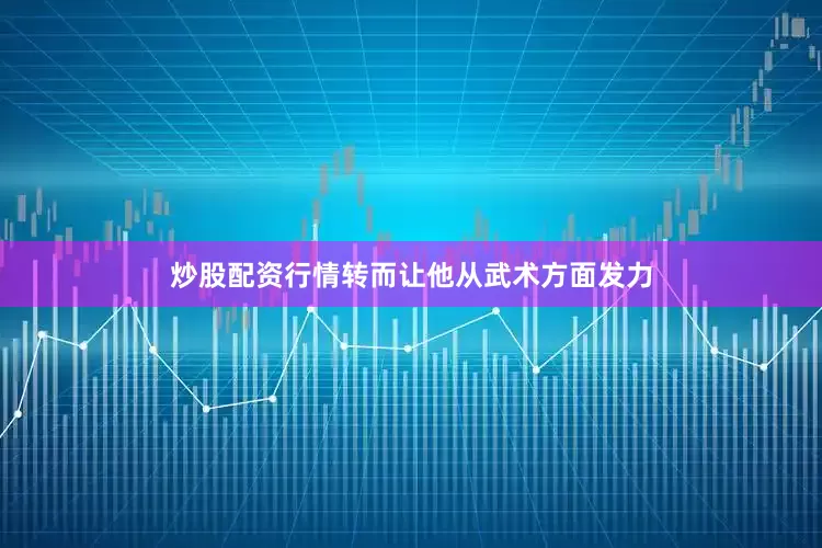 炒股配资行情转而让他从武术方面发力