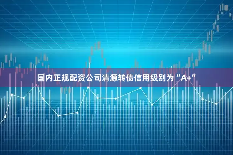 国内正规配资公司清源转债信用级别为“A+”