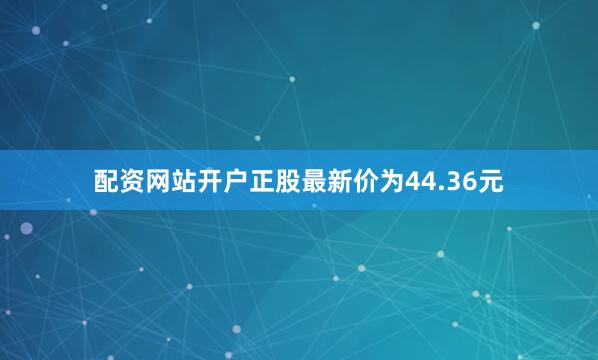 配资网站开户正股最新价为44.36元
