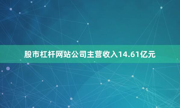 股市杠杆网站公司主营收入14.61亿元