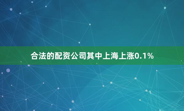 合法的配资公司其中上海上涨0.1%
