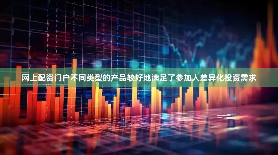 网上配资门户不同类型的产品较好地满足了参加人差异化投资需求