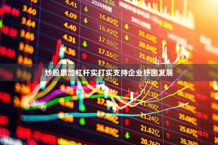 炒股票加杠杆实打实支持企业纾困发展