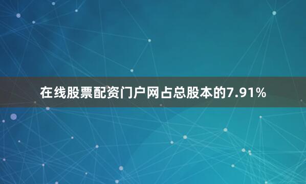 在线股票配资门户网占总股本的7.91%