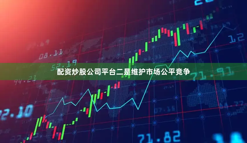 配资炒股公司平台二是维护市场公平竞争