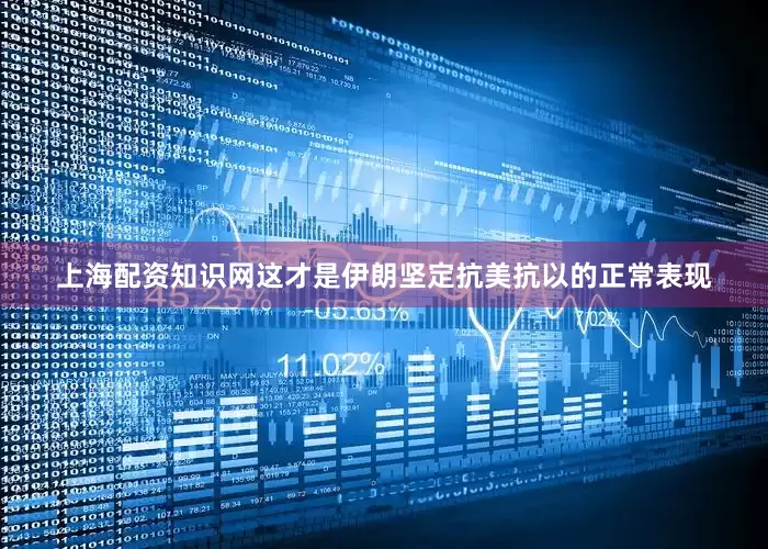 上海配资知识网这才是伊朗坚定抗美抗以的正常表现