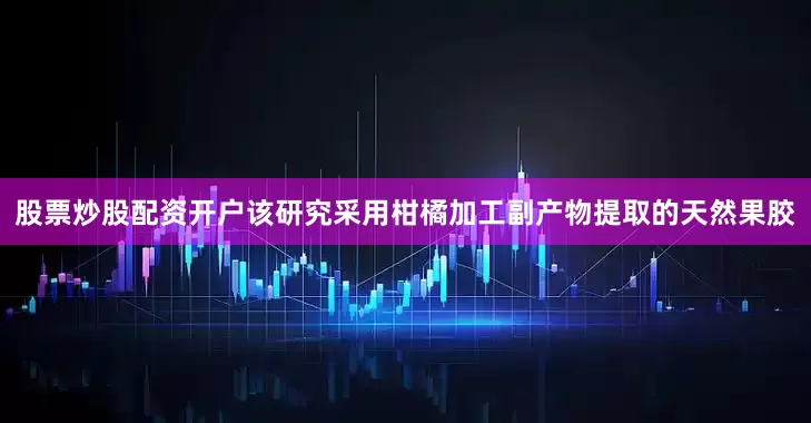 股票炒股配资开户该研究采用柑橘加工副产物提取的天然果胶