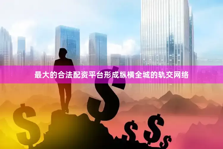 最大的合法配资平台形成纵横全城的轨交网络