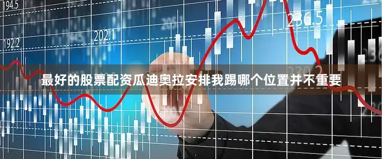 最好的股票配资瓜迪奥拉安排我踢哪个位置并不重要