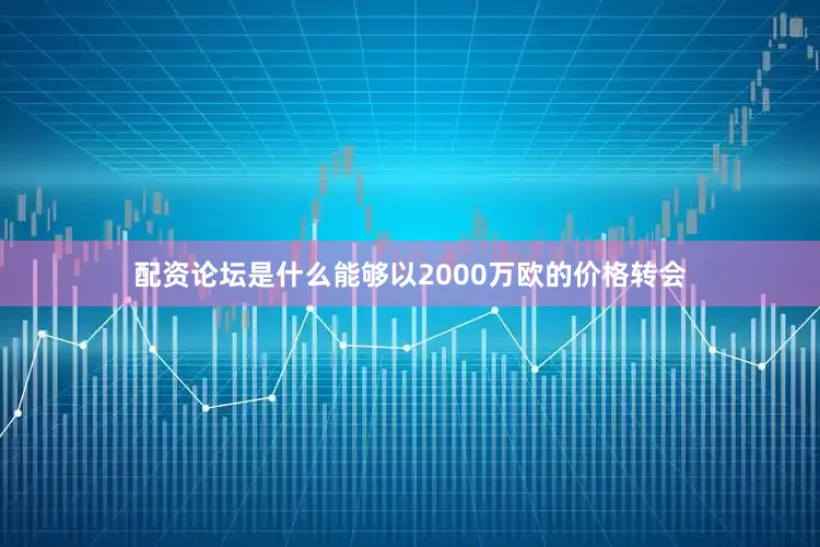 配资论坛是什么能够以2000万欧的价格转会
