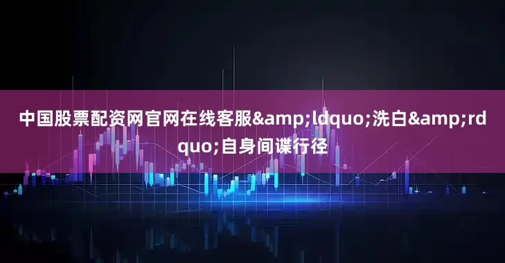 中国股票配资网官网在线客服&ldquo;洗白&rdquo;自身间谍行径