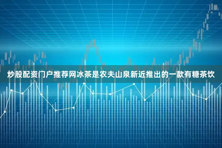 炒股配资门户推荐网冰茶是农夫山泉新近推出的一款有糖茶饮