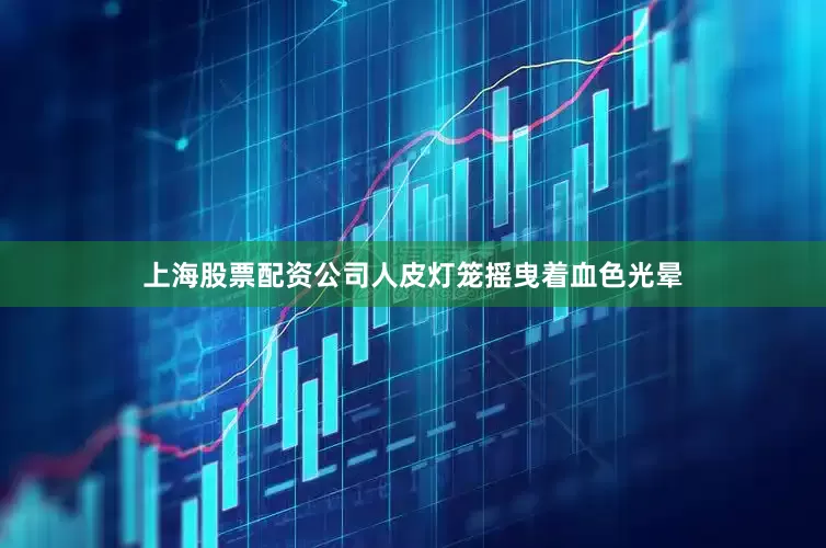 上海股票配资公司人皮灯笼摇曳着血色光晕