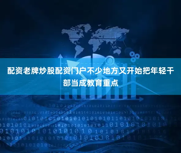 配资老牌炒股配资门户不少地方又开始把年轻干部当成教育重点