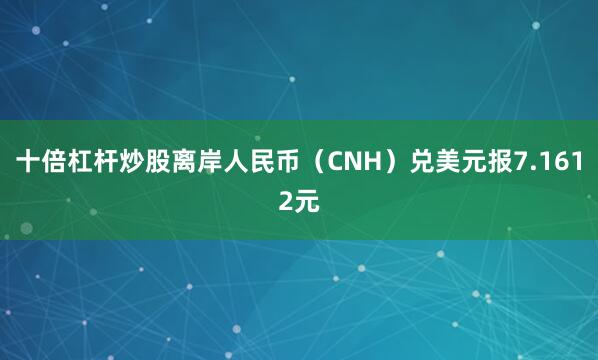 十倍杠杆炒股离岸人民币（CNH）兑美元报7.1612元