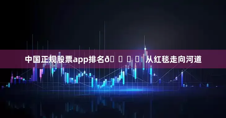 中国正规股票app排名🏛️ 从红毯走向河道