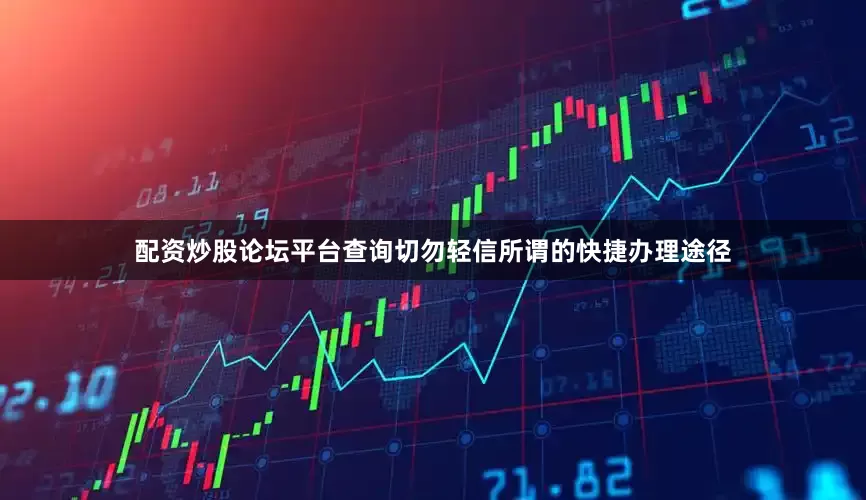 配资炒股论坛平台查询切勿轻信所谓的快捷办理途径