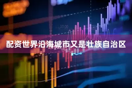 配资世界沿海城市又是壮族自治区
