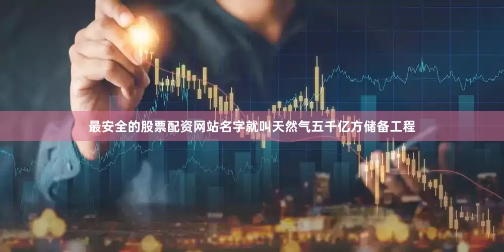 最安全的股票配资网站名字就叫天然气五千亿方储备工程