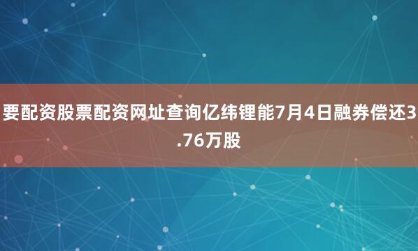 要配资股票配资网址查询亿纬锂能7月4日融券偿还3.76万股