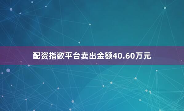 配资指数平台卖出金额40.60万元