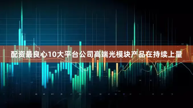 配资最良心10大平台公司高端光模块产品在持续上量