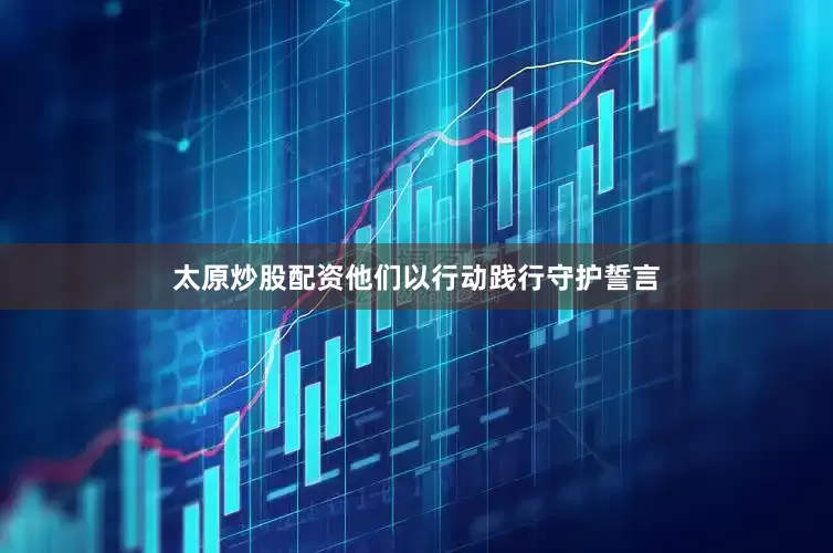 太原炒股配资他们以行动践行守护誓言