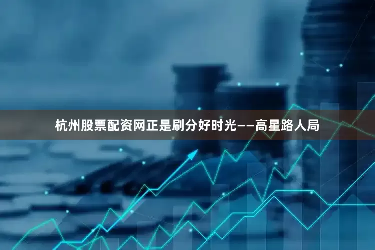 杭州股票配资网正是刷分好时光——高星路人局