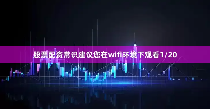 股票配资常识建议您在wifi环境下观看1/20