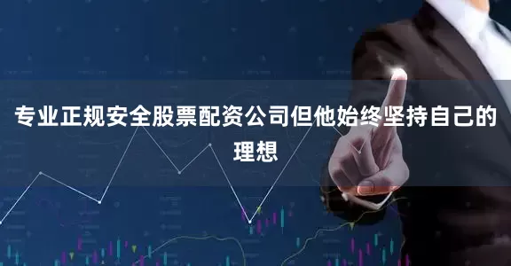 专业正规安全股票配资公司但他始终坚持自己的理想