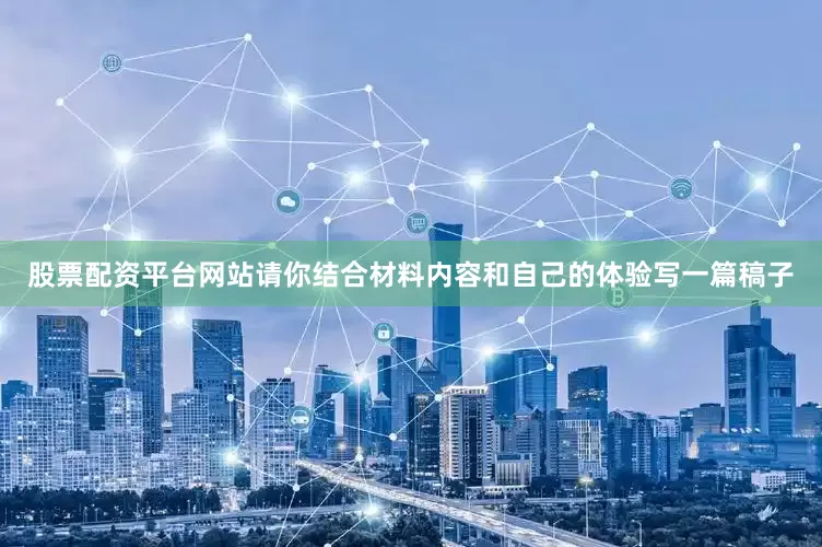 股票配资平台网站请你结合材料内容和自己的体验写一篇稿子
