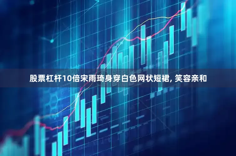 股票杠杆10倍宋雨琦身穿白色网状短裙, 笑容亲和