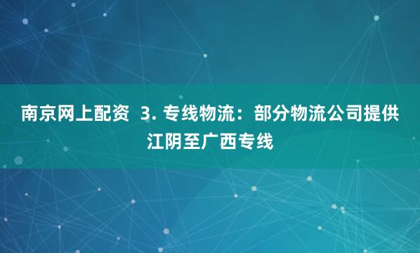 南京网上配资  3. 专线物流：部分物流公司提供江阴至广西专线