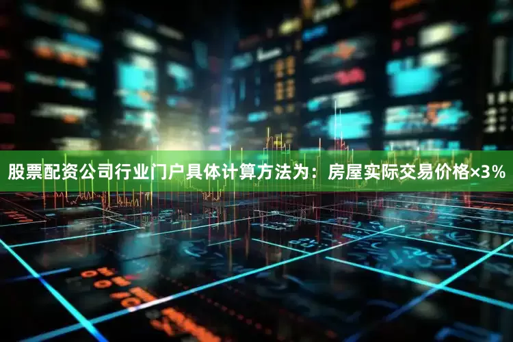 股票配资公司行业门户具体计算方法为：房屋实际交易价格×3%