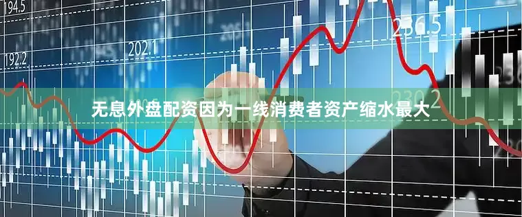 无息外盘配资因为一线消费者资产缩水最大