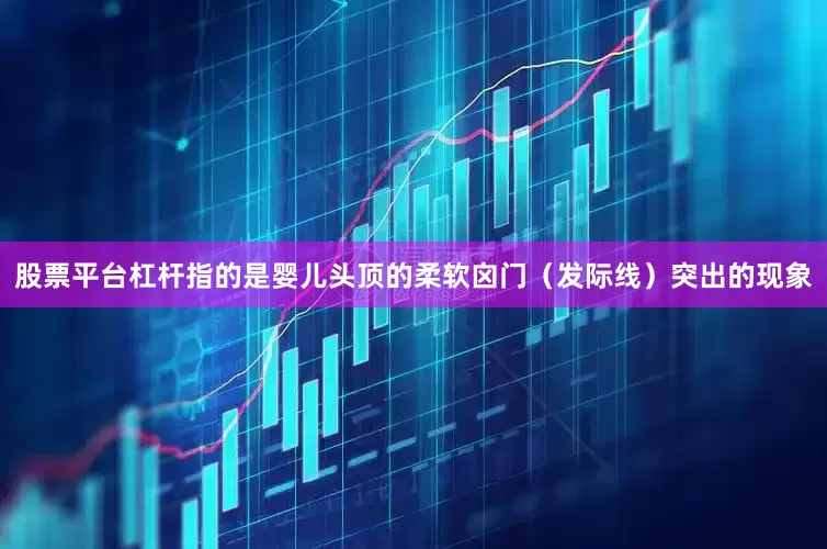 股票平台杠杆指的是婴儿头顶的柔软囟门（发际线）突出的现象