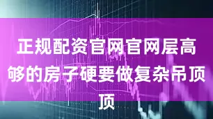 正规配资官网官网层高够的房子硬要做复杂吊顶