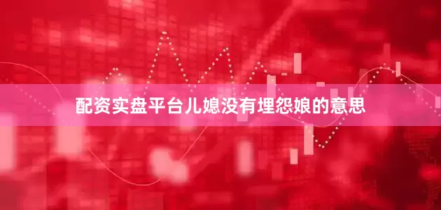 配资实盘平台儿媳没有埋怨娘的意思