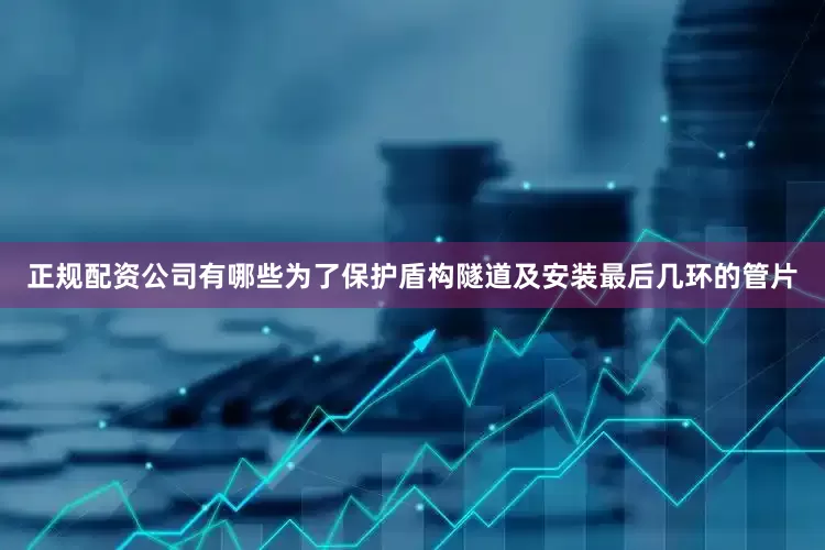 正规配资公司有哪些为了保护盾构隧道及安装最后几环的管片