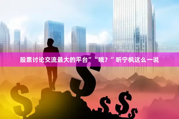 股票讨论交流最大的平台”“哦？”听宁枫这么一说