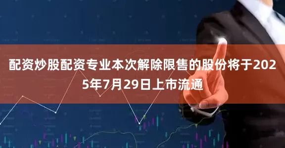 配资炒股配资专业本次解除限售的股份将于2025年7月29日上市流通