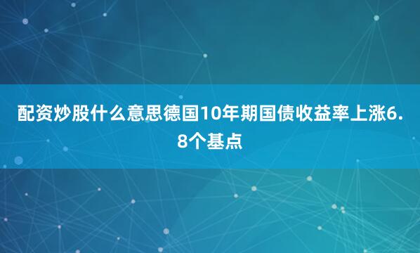 配资炒股什么意思德国10年期国债收益率上涨6.8个基点
