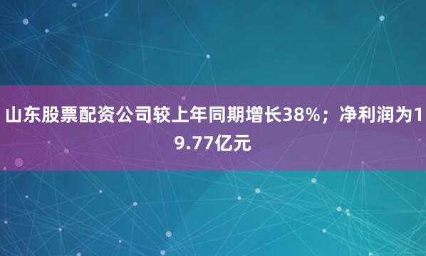 山东股票配资公司较上年同期增长38%；净利润为19.77亿元