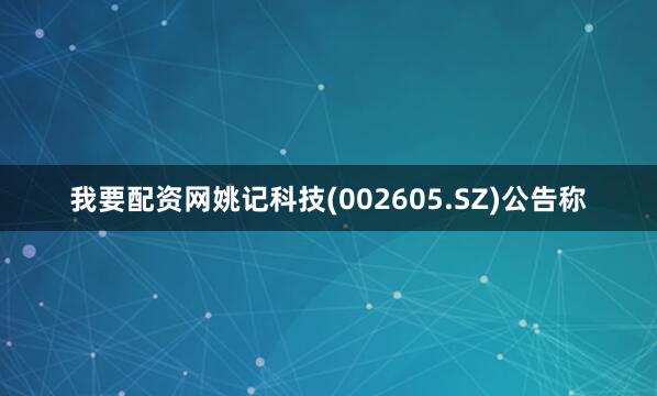 我要配资网姚记科技(002605.SZ)公告称