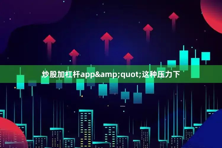 炒股加杠杆app&quot;这种压力下