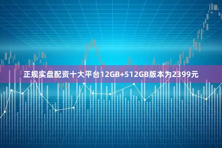 正规实盘配资十大平台12GB+512GB版本为2399元